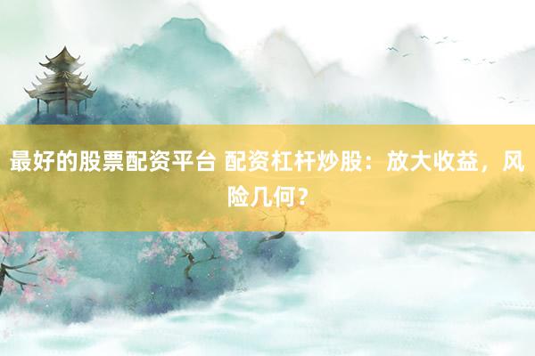 最好的股票配资平台 配资杠杆炒股：放大收益，风险几何？