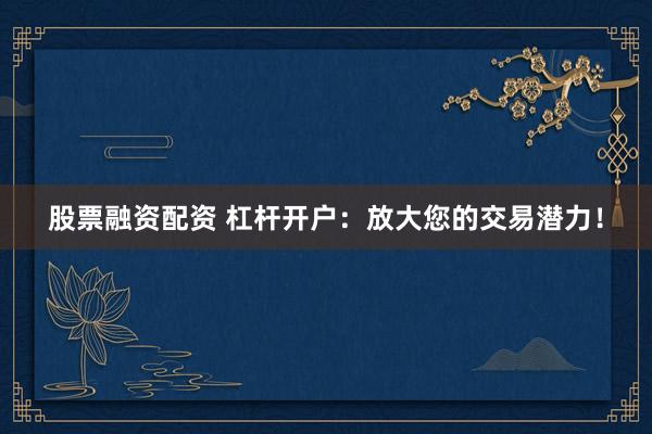 股票融资配资 杠杆开户：放大您的交易潜力！