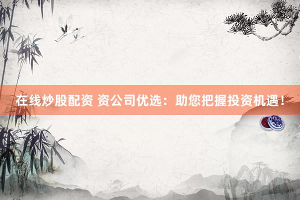 在线炒股配资 资公司优选：助您把握投资机遇！