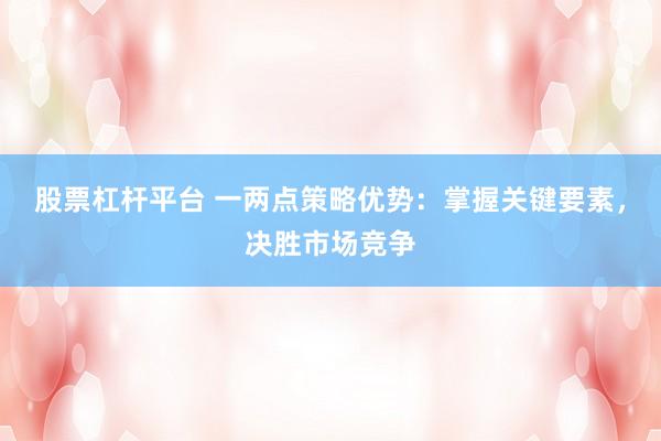 股票杠杆平台 一两点策略优势：掌握关键要素，决胜市场竞争