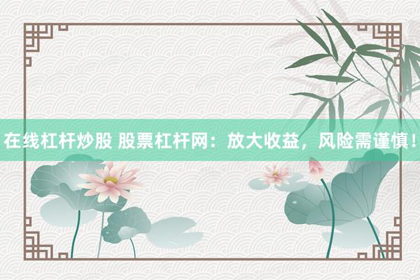 在线杠杆炒股 股票杠杆网：放大收益，风险需谨慎！