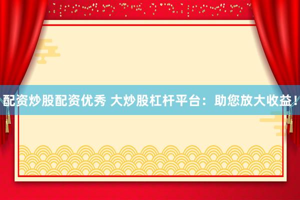 配资炒股配资优秀 大炒股杠杆平台：助您放大收益！