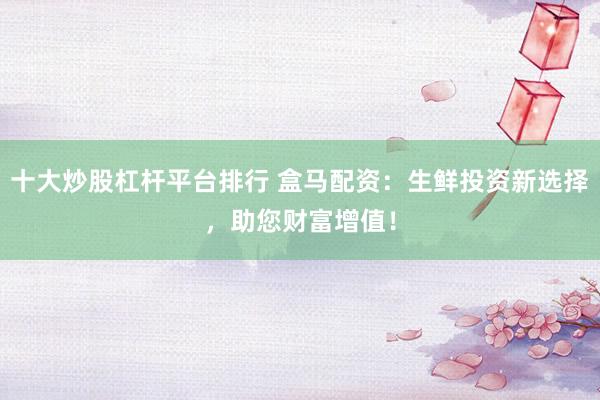 十大炒股杠杆平台排行 盒马配资：生鲜投资新选择，助您财富增值！