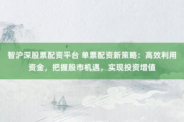 智沪深股票配资平台 单票配资新策略：高效利用资金，把握股市机遇，实现投资增值