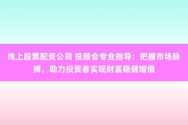 线上股票配资公司 投顾会专业指导：把握市场脉搏，助力投资者实现财富稳健增值