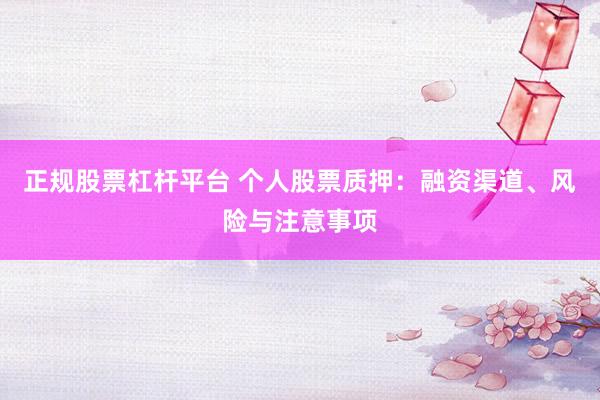 正规股票杠杆平台 个人股票质押：融资渠道、风险与注意事项