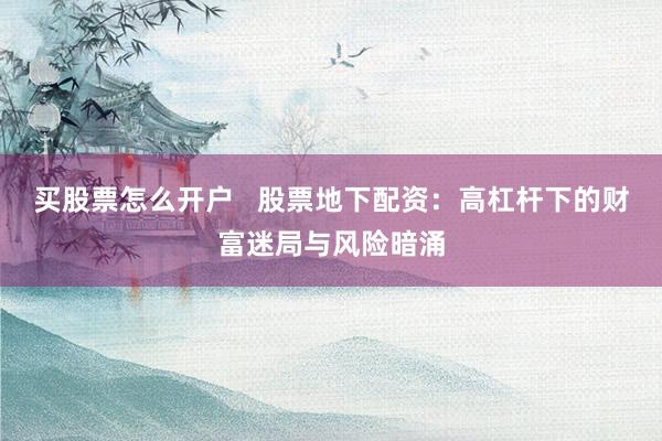 买股票怎么开户   股票地下配资：高杠杆下的财富迷局与风险暗涌