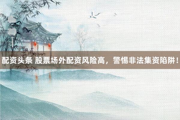 配资头条 股票场外配资风险高，警惕非法集资陷阱！