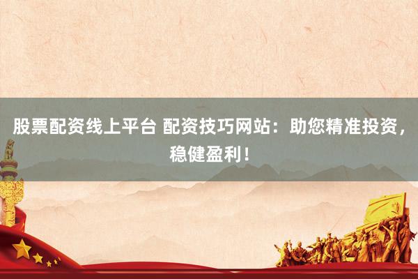 股票配资线上平台 配资技巧网站：助您精准投资，稳健盈利！