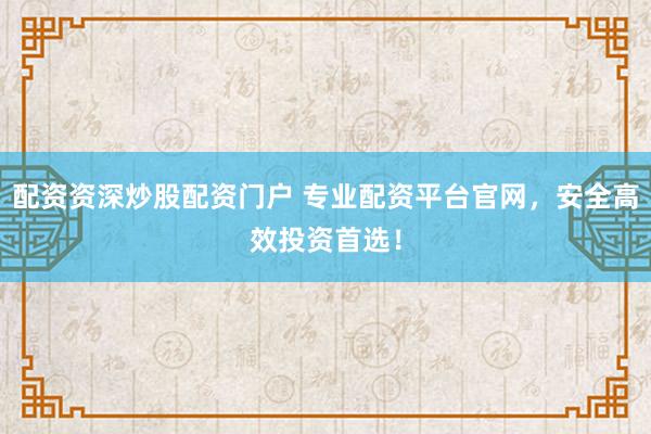 配资资深炒股配资门户 专业配资平台官网，安全高效投资首选！
