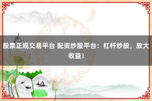股票正规交易平台 配资炒股平台：杠杆炒股，放大收益！