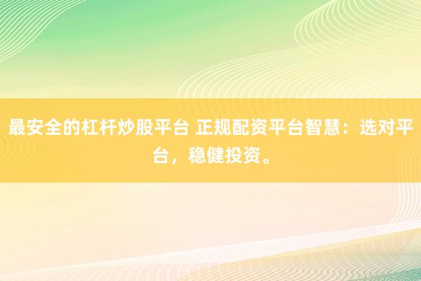 最安全的杠杆炒股平台 正规配资平台智慧：选对平台，稳健投资。
