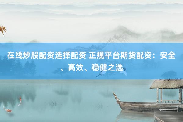 在线炒股配资选择配资 正规平台期货配资：安全、高效、稳健之选