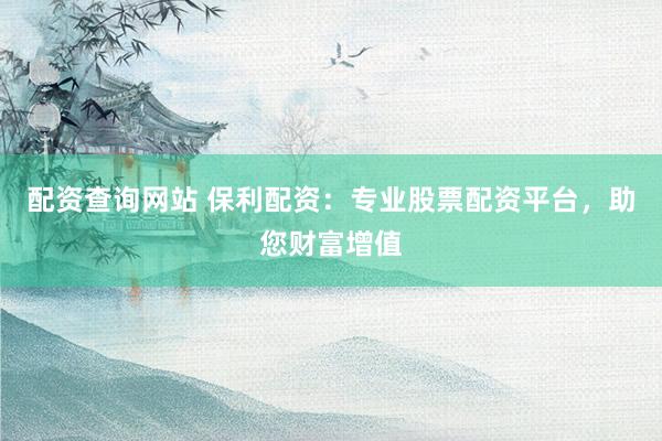 配资查询网站 保利配资：专业股票配资平台，助您财富增值