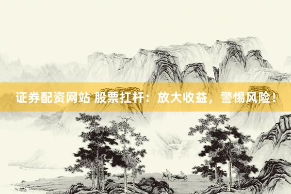 证券配资网站 股票扛杆：放大收益，警惕风险！