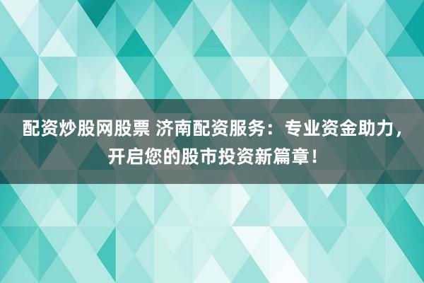 配资炒股网股票 济南配资服务：专业资金助力，开启您的股市投资新篇章！