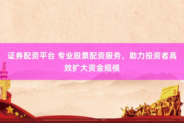 证券配资平台 专业股票配资服务，助力投资者高效扩大资金规模