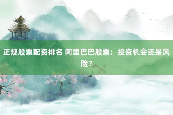 正规股票配资排名 阿里巴巴股票：投资机会还是风险？