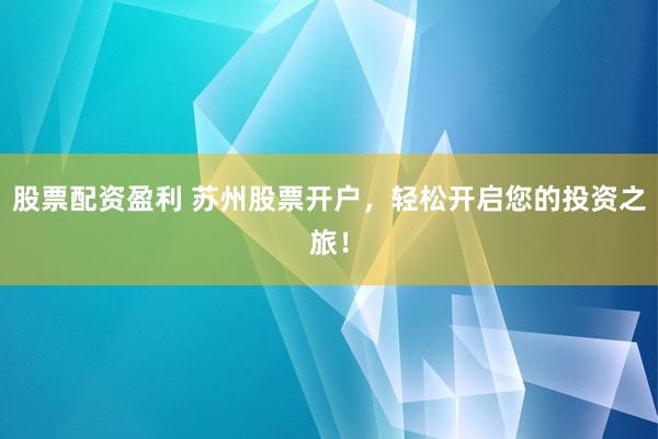股票配资盈利 苏州股票开户，轻松开启您的投资之旅！