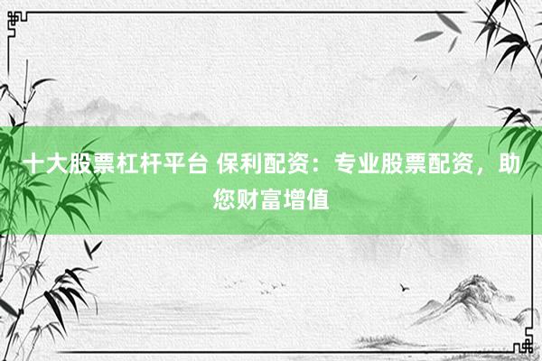 十大股票杠杆平台 保利配资：专业股票配资，助您财富增值