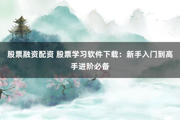 股票融资配资 股票学习软件下载：新手入门到高手进阶必备