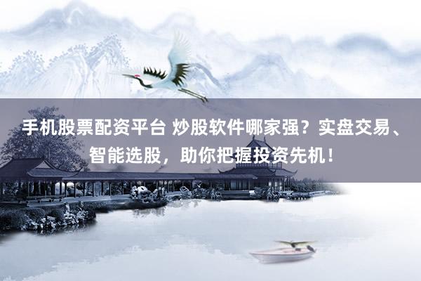 手机股票配资平台 炒股软件哪家强？实盘交易、智能选股，助你把握投资先机！