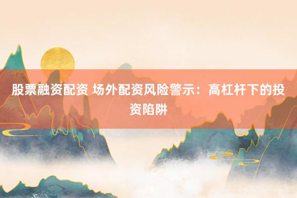 股票融资配资 场外配资风险警示：高杠杆下的投资陷阱