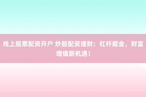 线上股票配资开户 炒股配资理财：杠杆掘金，财富增值新机遇！