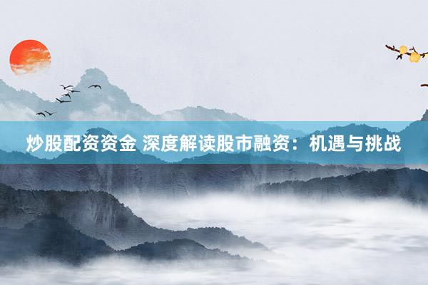 炒股配资资金 深度解读股市融资：机遇与挑战