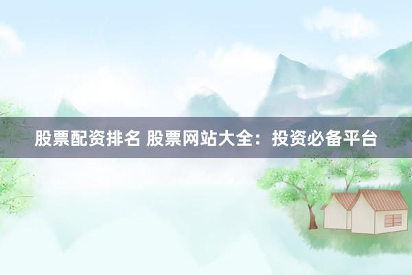 股票配资排名 股票网站大全：投资必备平台