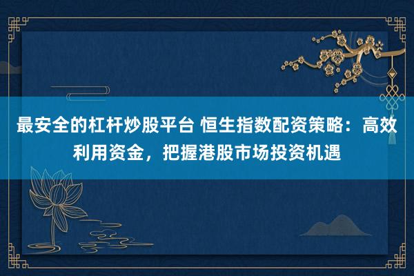 最安全的杠杆炒股平台 恒生指数配资策略：高效利用资金，把握港股市场投资机遇