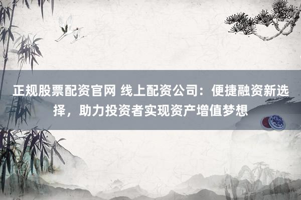 正规股票配资官网 线上配资公司：便捷融资新选择，助力投资者实现资产增值梦想
