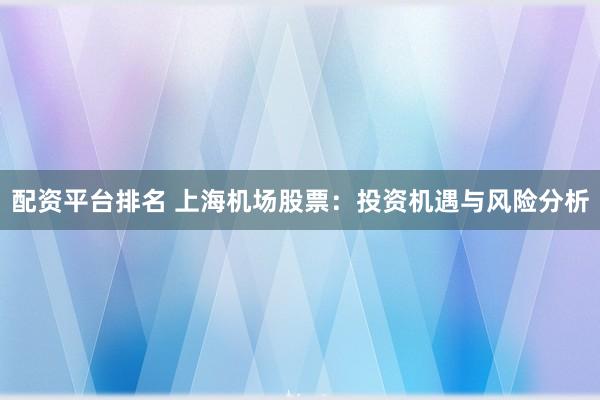 配资平台排名 上海机场股票：投资机遇与风险分析