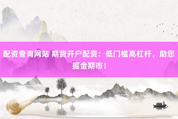 配资查询网站 期货开户配资：低门槛高杠杆，助您掘金期市！