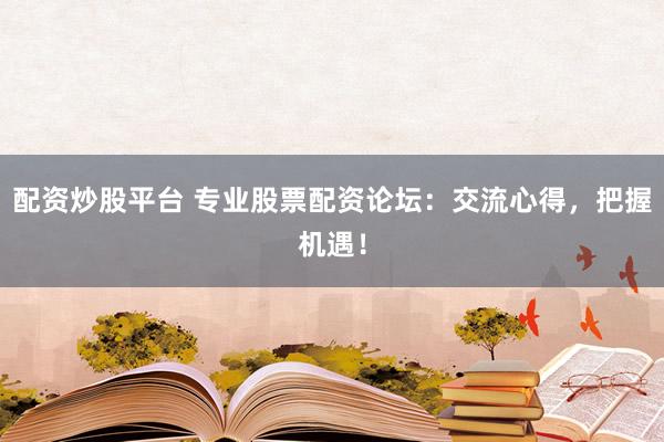 配资炒股平台 专业股票配资论坛：交流心得，把握机遇！