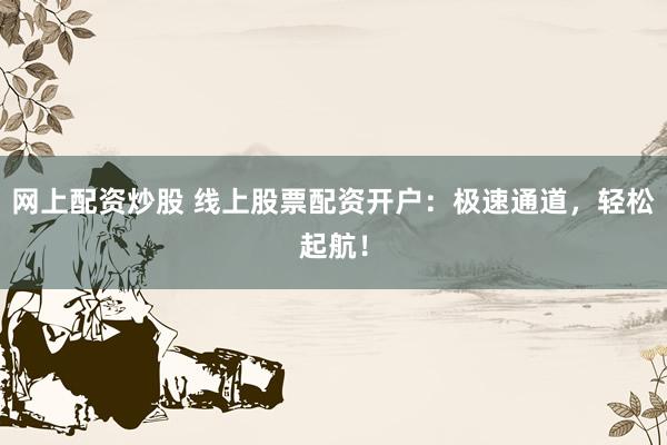网上配资炒股 线上股票配资开户：极速通道，轻松起航！