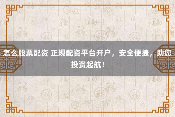 怎么股票配资 正规配资平台开户，安全便捷，助您投资起航！