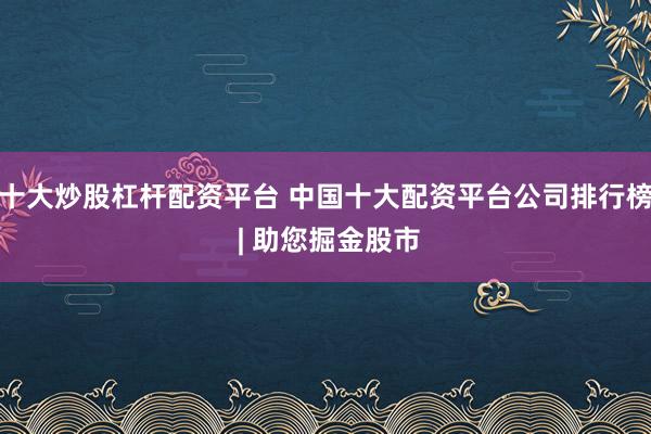 十大炒股杠杆配资平台 中国十大配资平台公司排行榜 | 助您掘金股市