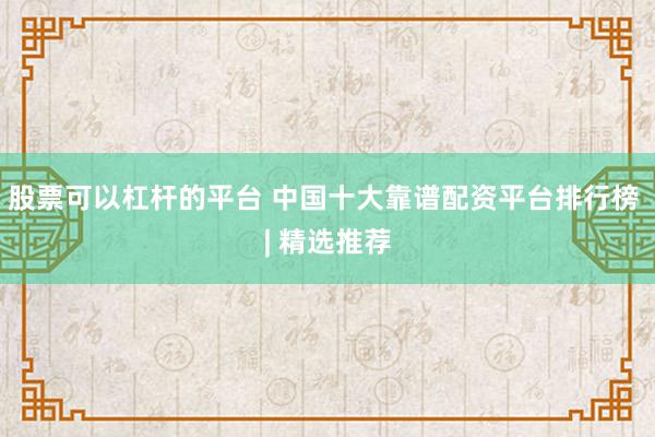 股票可以杠杆的平台 中国十大靠谱配资平台排行榜 | 精选推荐