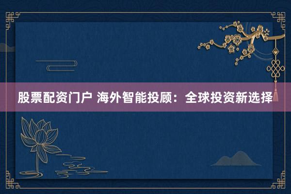 股票配资门户 海外智能投顾：全球投资新选择