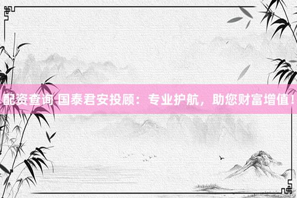 配资查询 国泰君安投顾：专业护航，助您财富增值！