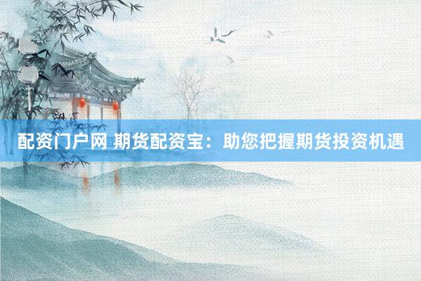 配资门户网 期货配资宝：助您把握期货投资机遇