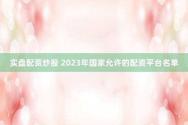 实盘配资炒股 2023年国家允许的配资平台名单