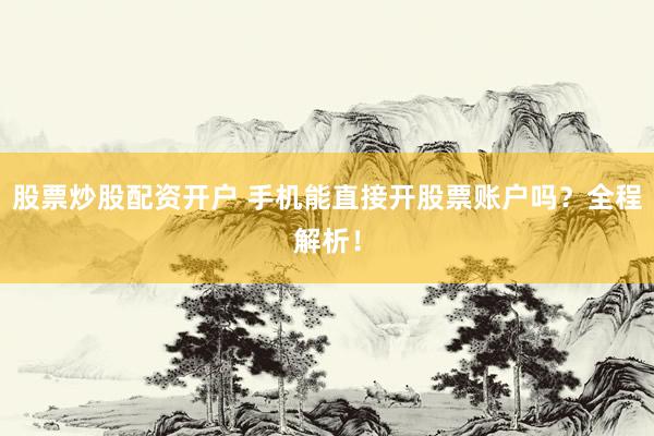 股票炒股配资开户 手机能直接开股票账户吗？全程解析！