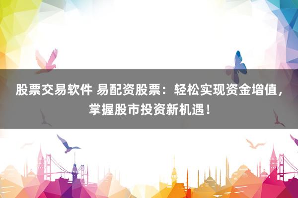 股票交易软件 易配资股票：轻松实现资金增值，掌握股市投资新机遇！