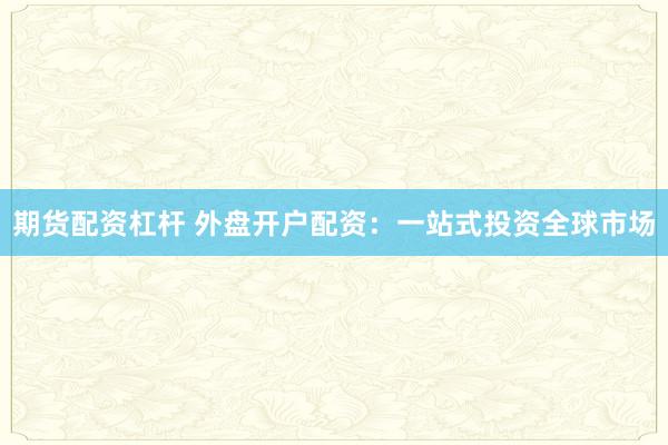 期货配资杠杆 外盘开户配资：一站式投资全球市场