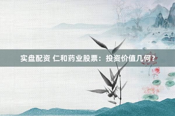 实盘配资 仁和药业股票：投资价值几何？