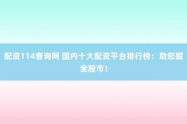 配资114查询网 国内十大配资平台排行榜：助您掘金股市！