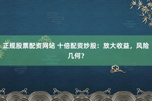 正规股票配资网站 十倍配资炒股：放大收益，风险几何？