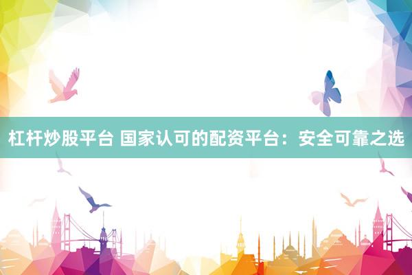 杠杆炒股平台 国家认可的配资平台：安全可靠之选